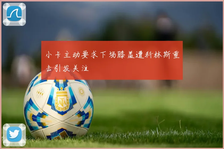 小卡主动要求下场膝盖遭科林斯重击引发关注