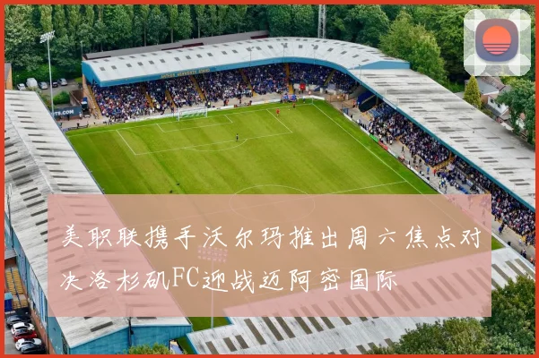 美职联携手沃尔玛推出周六焦点对决洛杉矶FC迎战迈阿密国际
