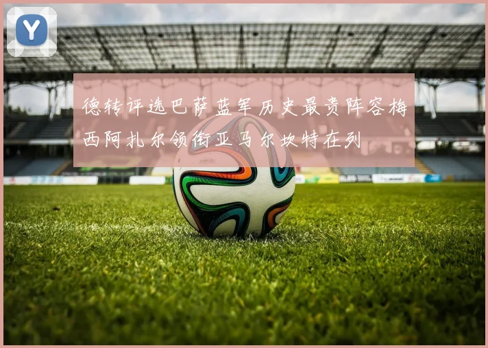 德转评选巴萨蓝军历史最贵阵容梅西阿扎尔领衔亚马尔坎特在列