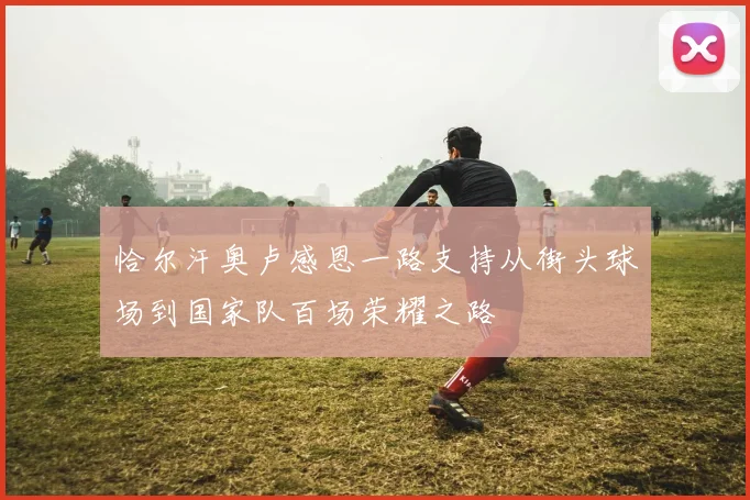 恰尔汗奥卢感恩一路支持从街头球场到国家队百场荣耀之路