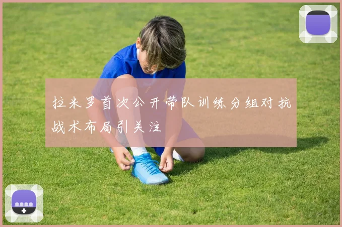 拉米罗首次公开带队训练分组对抗战术布局引关注