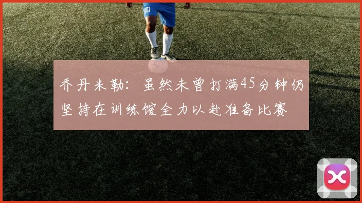 乔丹米勒：虽然未曾打满45分钟仍坚持在训练馆全力以赴准备比赛
