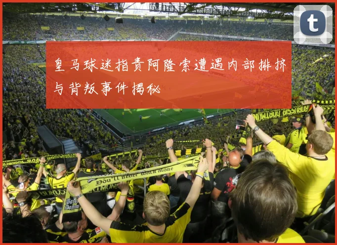 皇马球迷指责阿隆索遭遇内部排挤与背叛事件揭秘
