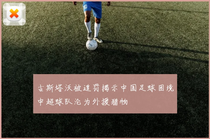 古斯塔沃被追罚揭示中国足球困境中超球队沦为外援猎物