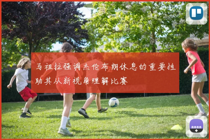 马祖拉强调杰伦布朗休息的重要性助其从新视角理解比赛