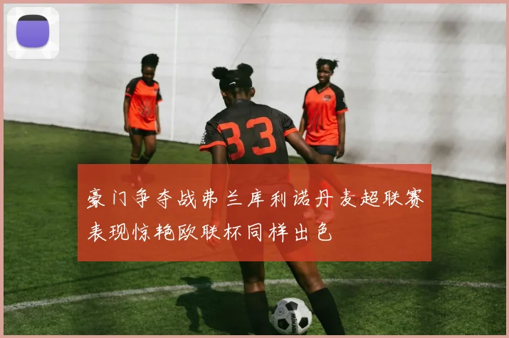 豪门争夺战弗兰库利诺丹麦超联赛表现惊艳欧联杯同样出色