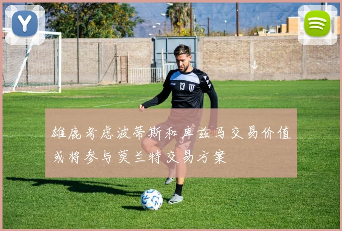 雄鹿考虑波蒂斯和库兹马交易价值或将参与莫兰特交易方案
