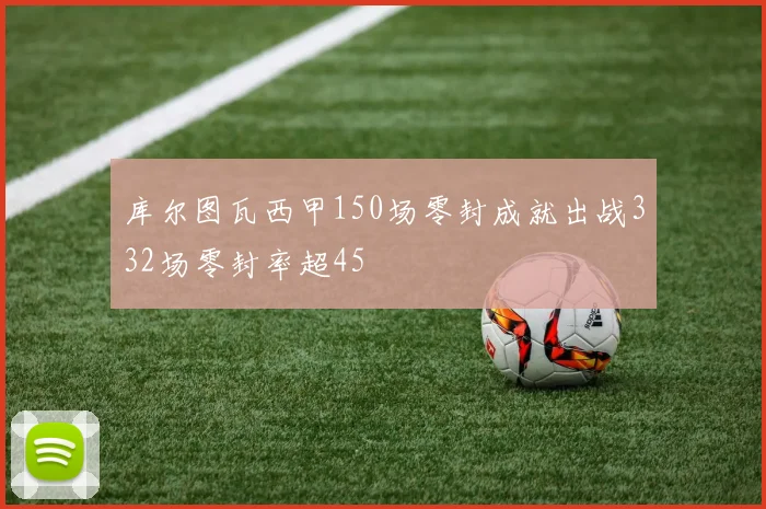 库尔图瓦西甲150场零封成就出战332场零封率超45