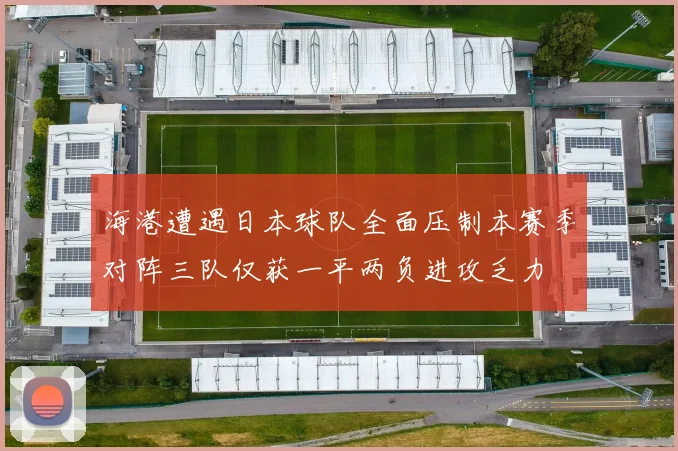 海港遭遇日本球队全面压制本赛季对阵三队仅获一平两负进攻乏力