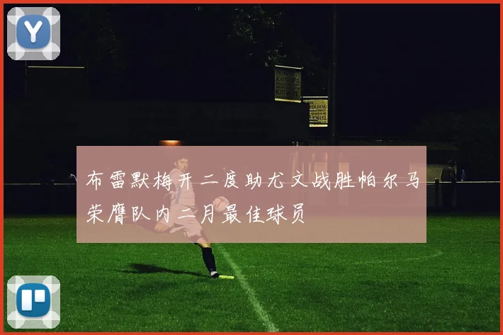 布雷默梅开二度助尤文战胜帕尔马荣膺队内二月最佳球员