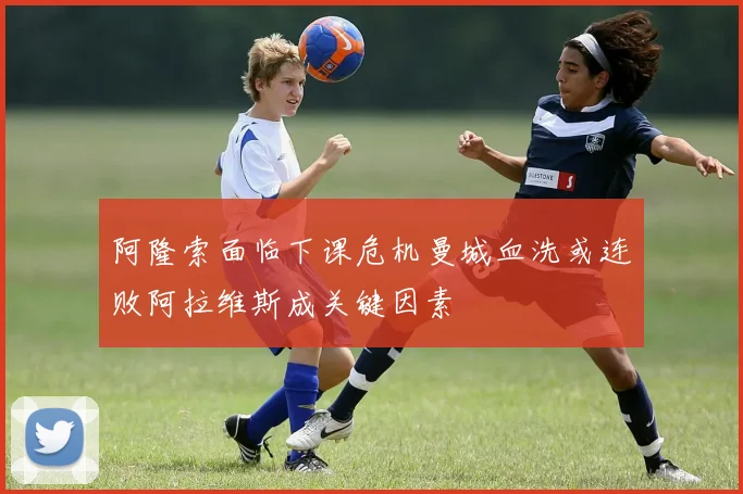 阿隆索面临下课危机曼城血洗或连败阿拉维斯成关键因素