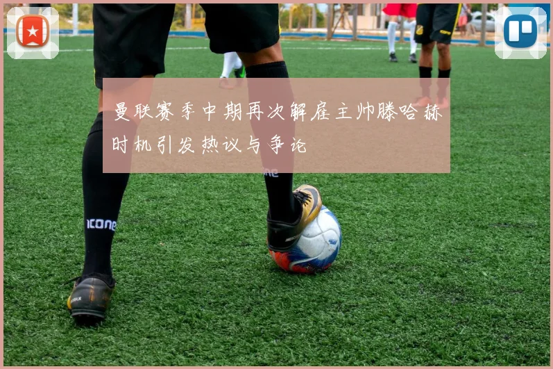 曼联赛季中期再次解雇主帅滕哈赫时机引发热议与争论