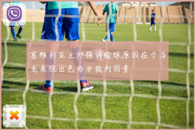 塞维利亚主帅强调输球原因在于马竞表现出色而非裁判因素