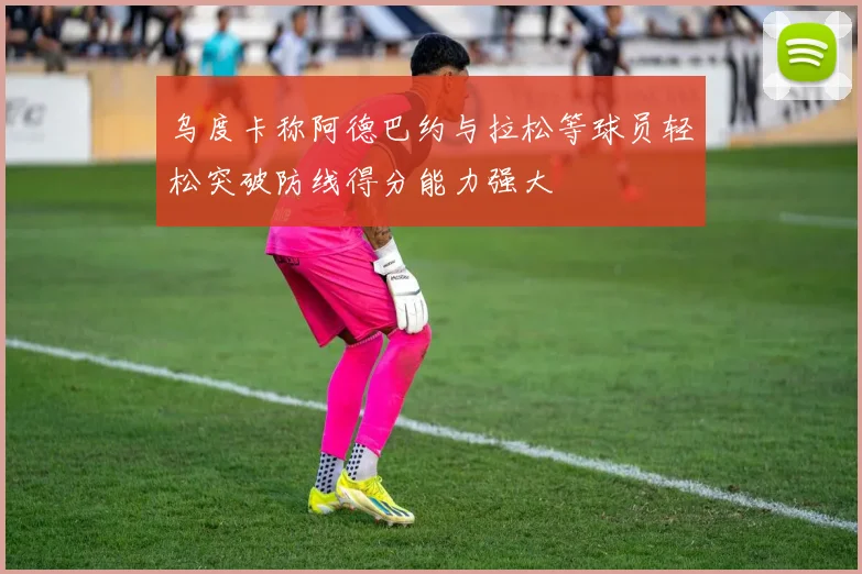 乌度卡称阿德巴约与拉松等球员轻松突破防线得分能力强大