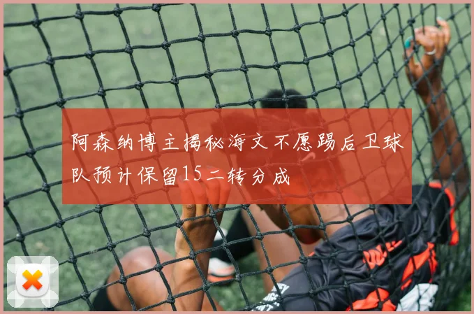 阿森纳博主揭秘海文不愿踢后卫球队预计保留15二转分成
