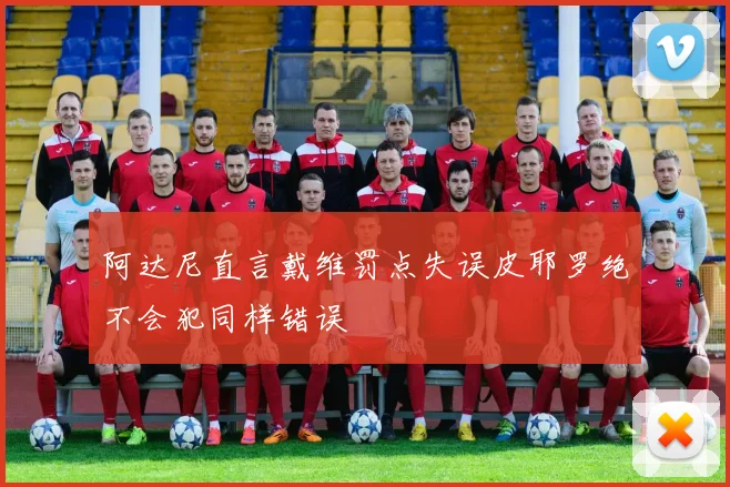 阿达尼直言戴维罚点失误皮耶罗绝不会犯同样错误