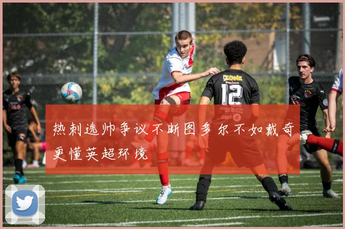 热刺选帅争议不断图多尔不如戴奇更懂英超环境