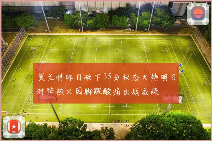 莫兰特昨日砍下35分状态火热明日对阵热火因脚踝酸痛出战成疑