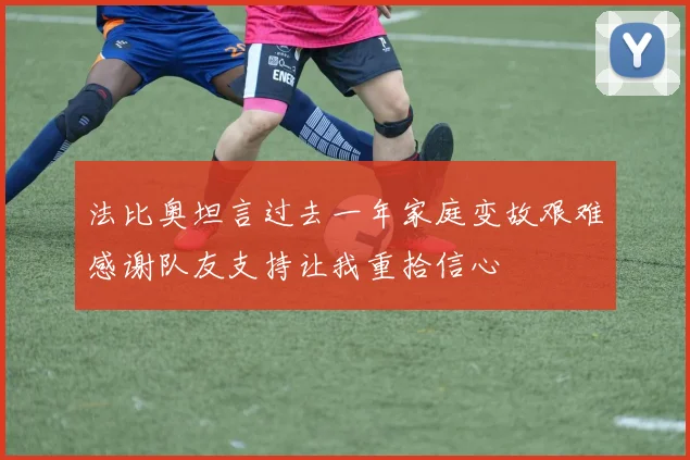 法比奥坦言过去一年家庭变故艰难感谢队友支持让我重拾信心
