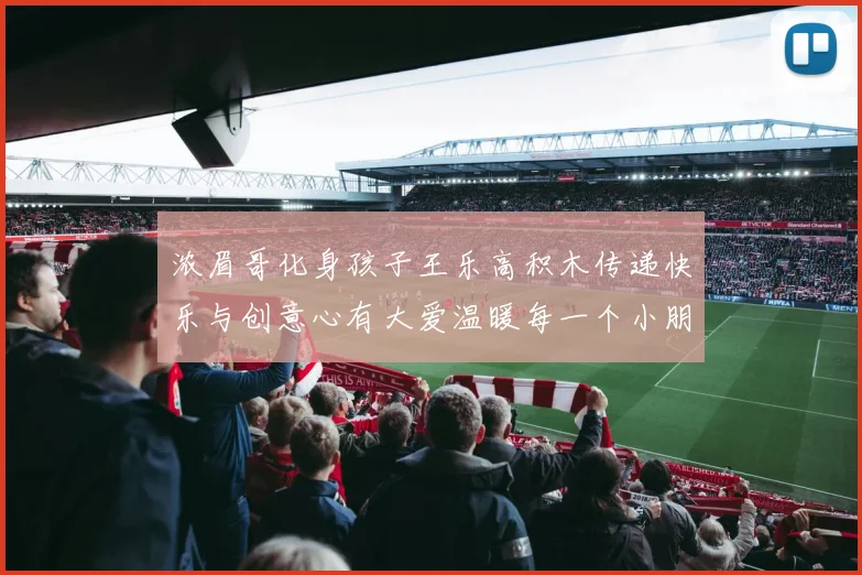 浓眉哥化身孩子王乐高积木传递快乐与创意心有大爱温暖每一个小朋友