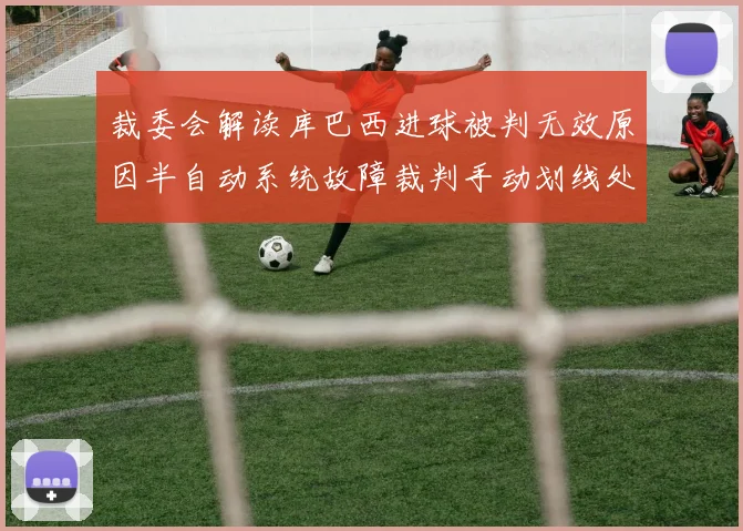 裁委会解读库巴西进球被判无效原因半自动系统故障裁判手动划线处理