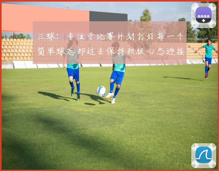 三球：专注于比赛计划打好每一个简单球忘却过去保持积极心态迎接下一回合